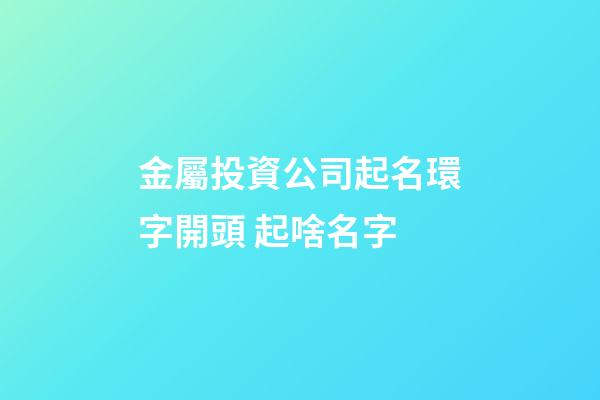 金屬投資公司起名環字開頭 起啥名字-第1張-公司起名-玄機派